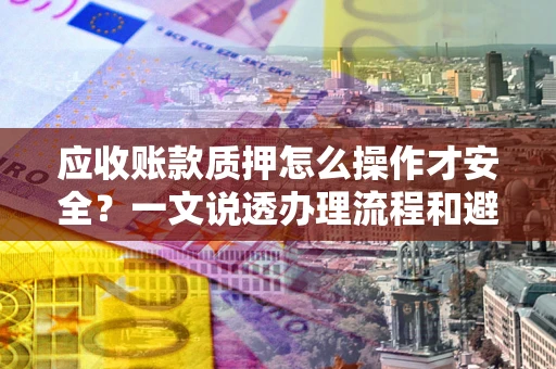 济南应收账款质押怎么操作才安全？一文说透办理流程和避险绝招